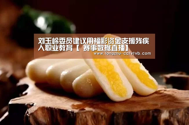 刘玉岭委员建议用福彩资金支援残疾人职业教育【 赛事数据直播】(图2) 赛事数据直播