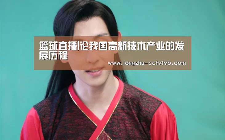 篮球直播|论我国高新技术产业的发展历程(图1) 龙珠体育app比分直播